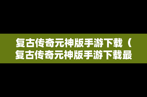 复古传奇元神版手游下载（复古传奇元神版手游下载最新版）
