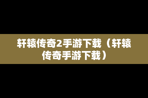 轩辕传奇2手游下载（轩辕传奇手游下载）