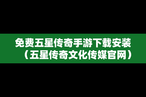 免费五星传奇手游下载安装（五星传奇文化传媒官网）