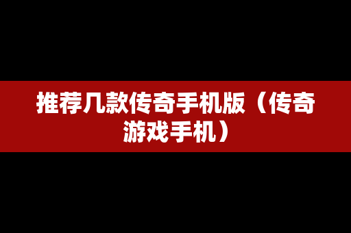 推荐几款传奇手机版（传奇游戏手机）