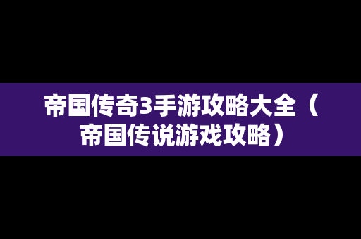 帝国传奇3手游攻略大全（帝国传说游戏攻略）