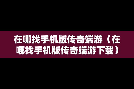 在哪找手机版传奇端游(在哪找手机版传奇端游下载) 在哪找手机版传奇端游(在哪找手机版传奇端游下载)
