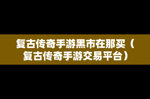 复古传奇手游黑市在那买（复古传奇手游交易平台）