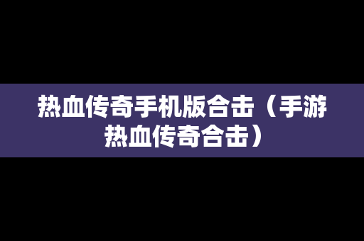 热血传奇手机版合击（手游热血传奇合击）