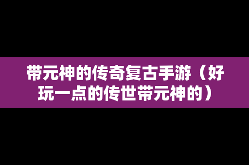 带元神的传奇复古手游（好玩一点的传世带元神的）
