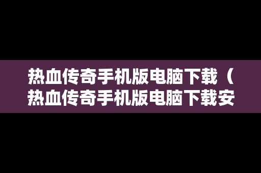 热血传奇手机版电脑下载（热血传奇手机版电脑下载安装）