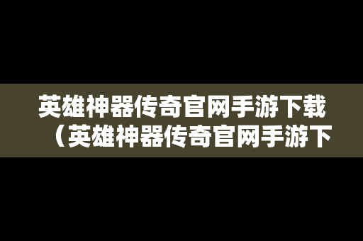 英雄神器传奇官网手游下载（英雄神器传奇官网手游下载安装）