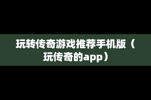玩转传奇游戏推荐手机版（玩传奇的app）