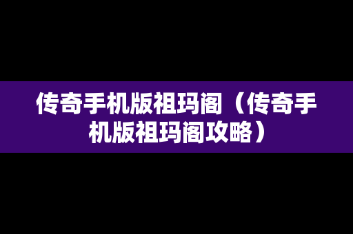 传奇手机版祖玛阁（传奇手机版祖玛阁攻略）