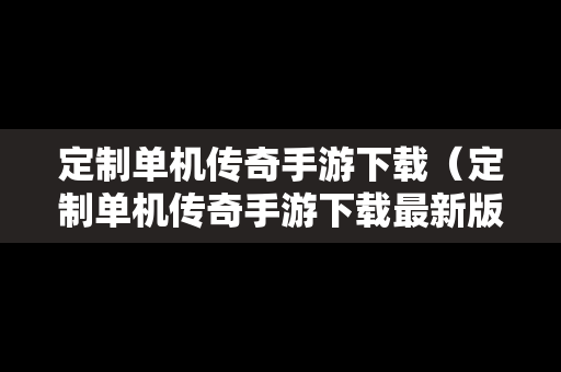 定制单机传奇手游下载（定制单机传奇手游下载最新版）