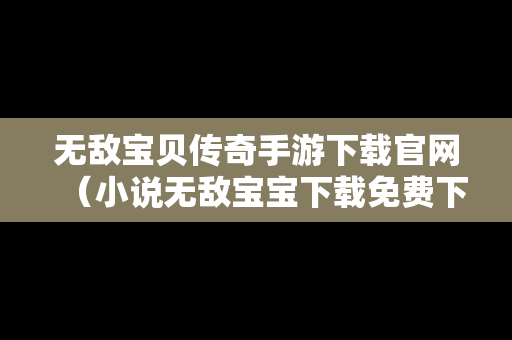 无敌宝贝传奇手游下载官网（小说无敌宝宝下载免费下载）