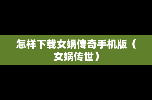 怎样下载女娲传奇手机版（女娲传世）