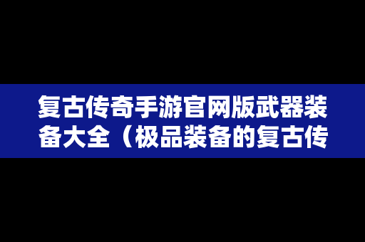 复古传奇手游官网版武器装备大全（极品装备的复古传奇手游）