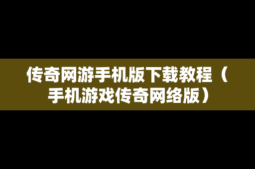 传奇网游手机版下载教程（手机游戏传奇网络版）