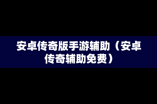 安卓传奇版手游辅助（安卓传奇辅助免费）