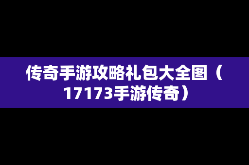 传奇手游攻略礼包大全图（17173手游传奇）