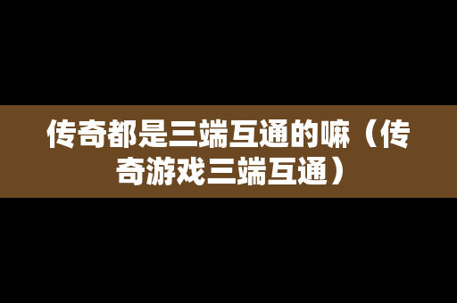 传奇都是三端互通的嘛（传奇游戏三端互通）