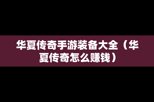 华夏传奇手游装备大全（华夏传奇怎么赚钱）