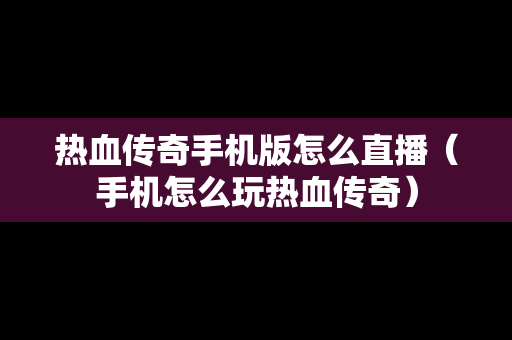 热血传奇手机版怎么直播（手机怎么玩热血传奇）