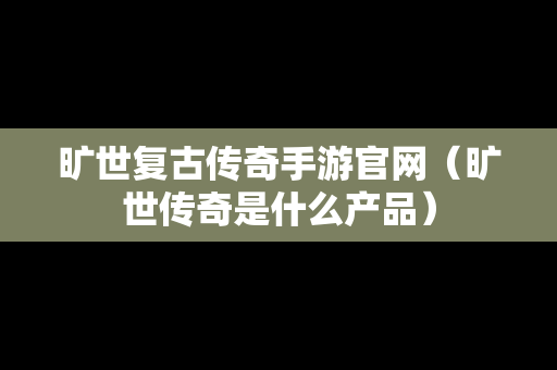 旷世复古传奇手游官网（旷世传奇是什么产品）