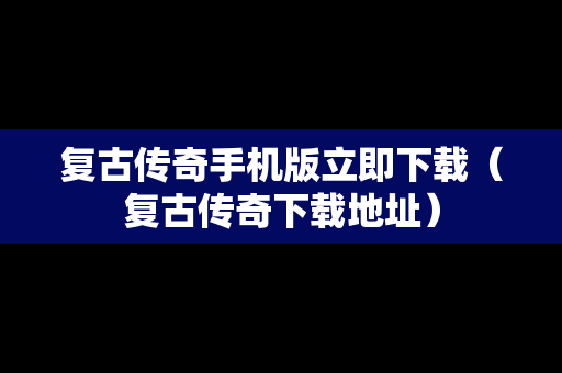 复古传奇手机版立即下载（复古传奇下载地址）