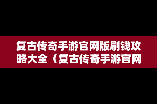 复古传奇手游官网版刷钱攻略大全（复古传奇手游官网版刷钱攻略大全下载）
