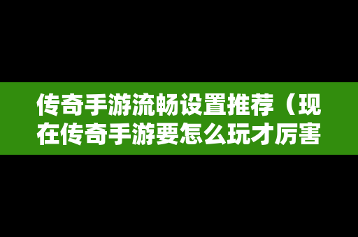 传奇手游流畅设置推荐（现在传奇手游要怎么玩才厉害）
