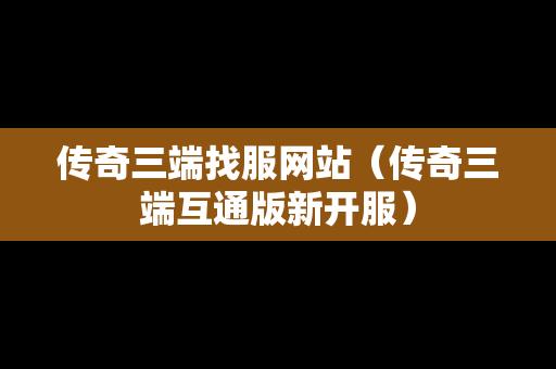 传奇三端找服网站（传奇三端互通版新开服）