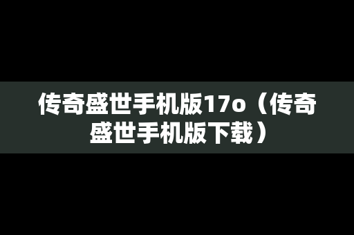 传奇盛世手机版17o（传奇盛世手机版下载）