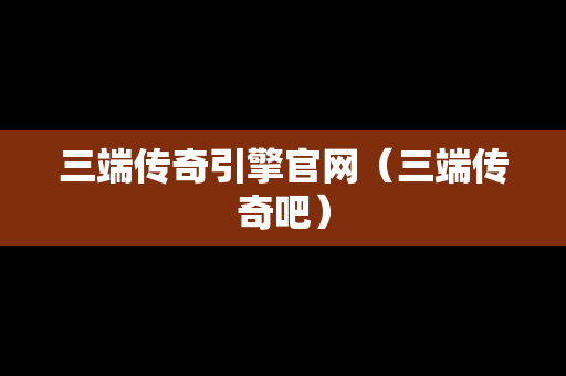 三端传奇引擎官网（三端传奇吧）