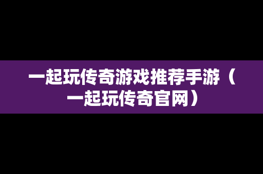 一起玩传奇游戏推荐手游（一起玩传奇官网）