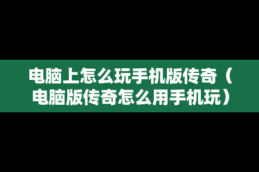 电脑上怎么玩手机版传奇（电脑版传奇怎么用手机玩）