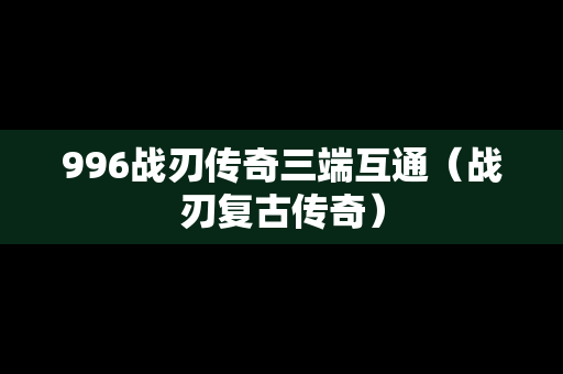 996战刃传奇三端互通（战刃复古传奇）