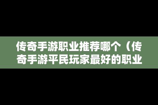 传奇手游职业推荐哪个（传奇手游平民玩家最好的职业是什么）