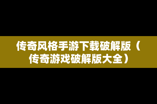 传奇风格手游下载破解版（传奇游戏破解版大全）