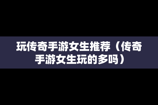 玩传奇手游女生推荐（传奇手游女生玩的多吗）