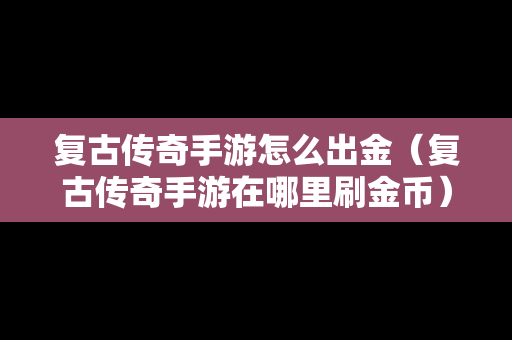 复古传奇手游怎么出金（复古传奇手游在哪里刷金币）