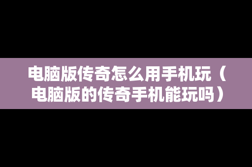 电脑版传奇怎么用手机玩（电脑版的传奇手机能玩吗）