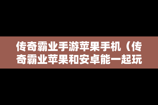 传奇霸业手游苹果手机（传奇霸业苹果和安卓能一起玩吗）