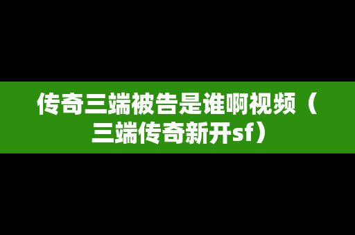 传奇三端被告是谁啊视频（三端传奇新开sf）