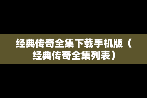 经典传奇全集下载手机版（经典传奇全集列表）