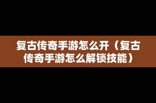 复古传奇手游怎么开（复古传奇手游怎么解锁技能）