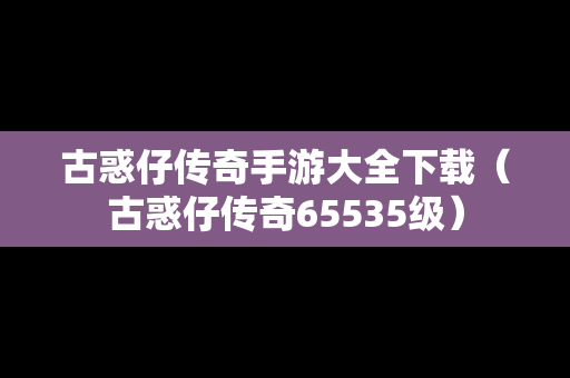 古惑仔传奇手游大全下载（古惑仔传奇65535级）