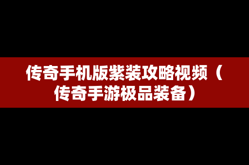 传奇手机版紫装攻略视频（传奇手游极品装备）
