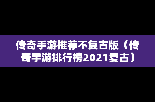 传奇手游推荐不复古版（传奇手游排行榜2021复古）