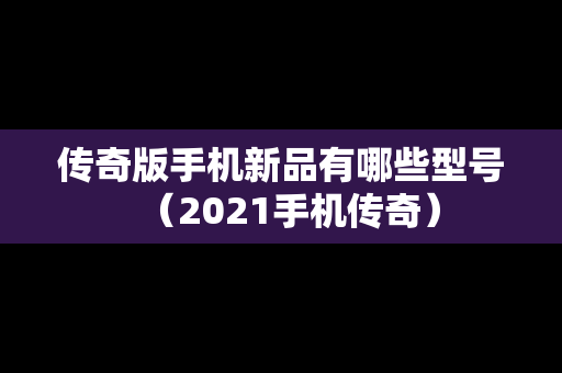 传奇版手机新品有哪些型号（2021手机传奇）