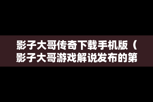 影子大哥传奇下载手机版（影子大哥游戏解说发布的第一个视频）