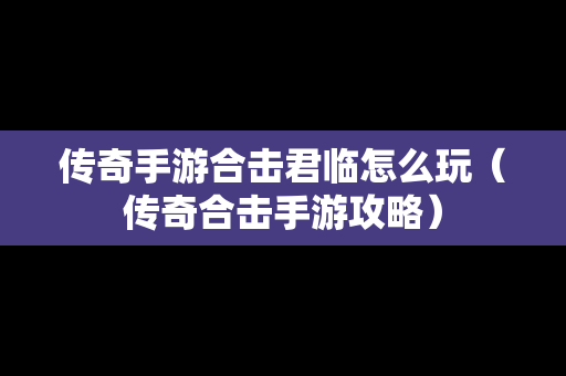 传奇手游合击君临怎么玩（传奇合击手游攻略）