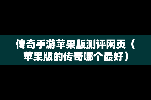 传奇手游苹果版测评网页（苹果版的传奇哪个最好）