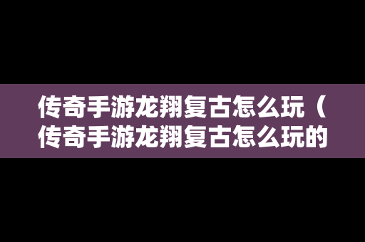 传奇手游龙翔复古怎么玩（传奇手游龙翔复古怎么玩的）